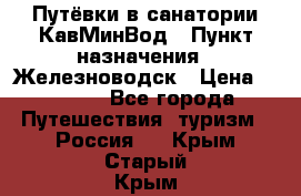 Путёвки в санатории КавМинВод › Пункт назначения ­ Железноводск › Цена ­ 2 000 - Все города Путешествия, туризм » Россия   . Крым,Старый Крым